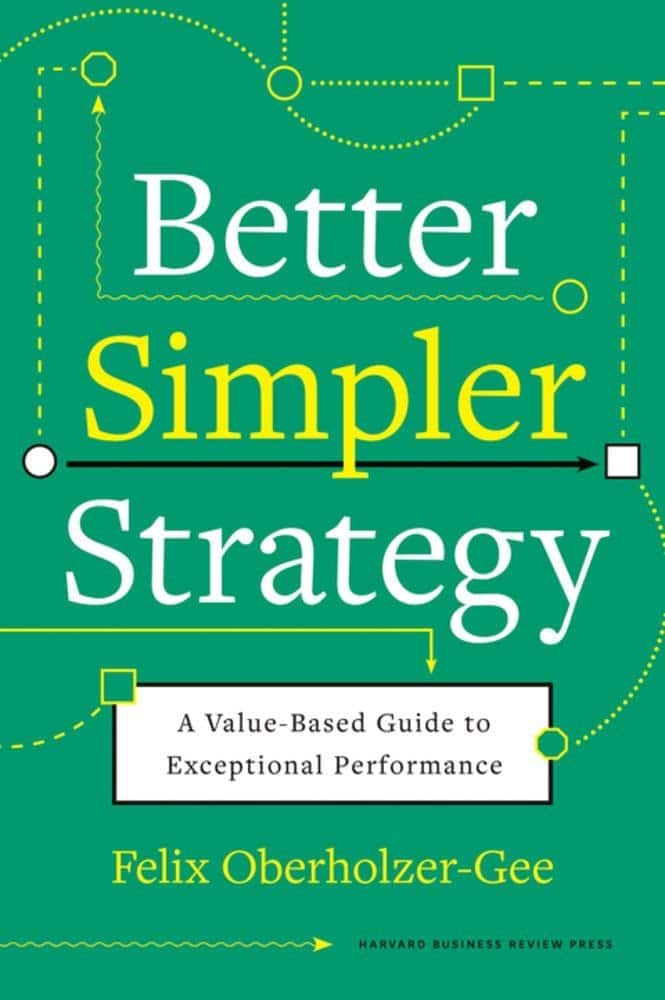 Better, Simpler Strategy: A Value-Based Guide to Exceptional Performance – Felix Oberholzer-Gee